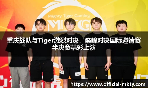 重庆战队与Tiger激烈对决，巅峰对决国际邀请赛半决赛精彩上演