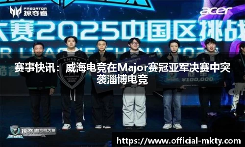 赛事快讯：威海电竞在Major赛冠亚军决赛中突袭淄博电竞